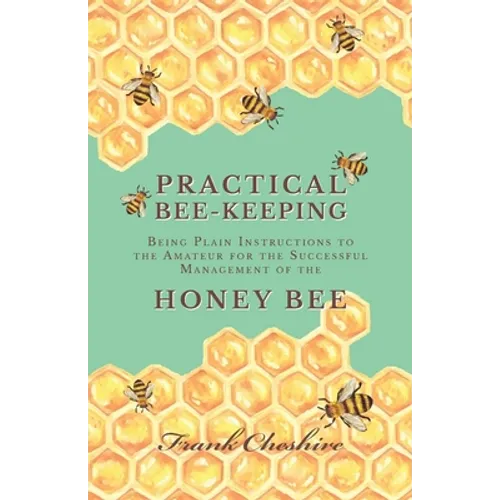 Practical Bee-Keeping - Being Plain Instructions to the Amateur for the Successful Management of the Honey Bee
