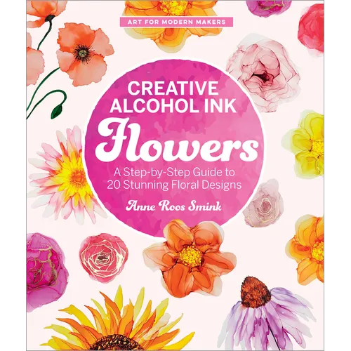 Creative Alcohol Ink Flowers: A Step-By-Step Guide to 20 Stunning Floral Designs