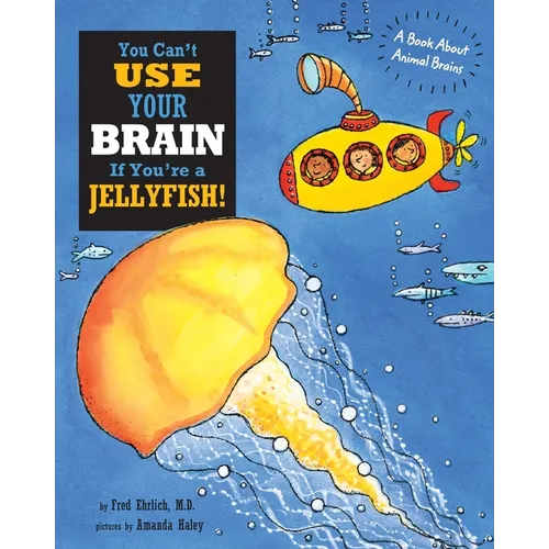You Can't Use Your Brain If You're a Jellyfish: A Book About Animal Brains