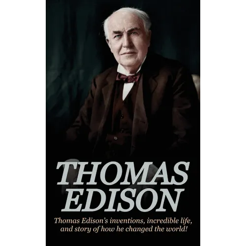 Thomas Edison: Thomas Edison's Inventions, Incredible Life, and Story of How He Changed the World