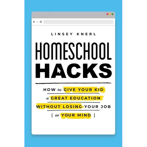 Homeschool Hacks: How to Give Your Kid a Great Education Without Losing Your Job (or Your Mind)