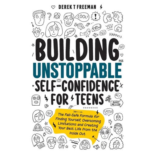 Building Unstoppable Self-Confidence for Teens: The Fail-Safe Formula for Finding Yourself, Overcoming Limitations and Creating Your Best Life from th