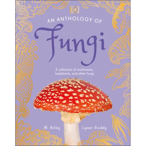An Anthology of Fungi: A Collection of Mushrooms, Toadstools and Other Fungi