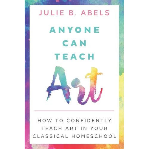 Anyone Can Teach Art: How to Confidently Teach Art in Your Classical Homeschool