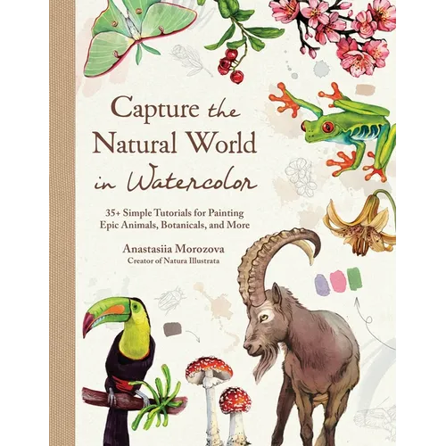 Capture the Natural World in Watercolor: 35+ Simple Tutorials for Painting Epic Animals, Botanicals, and More
