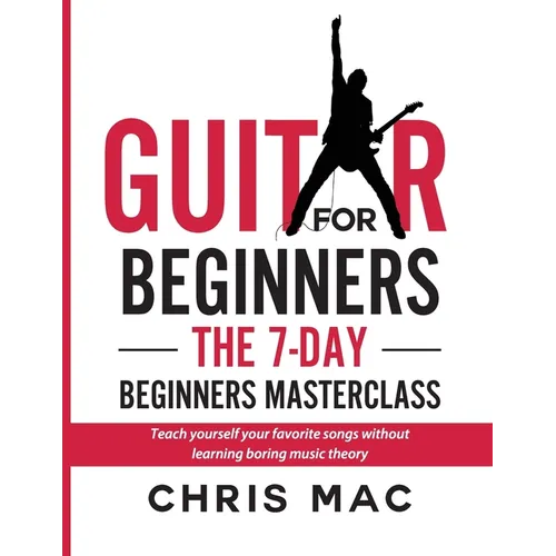 Guitar for Beginners - The 7-day Beginner's Masterclass: Teach yourself your favorite songs without learning boring music theory!