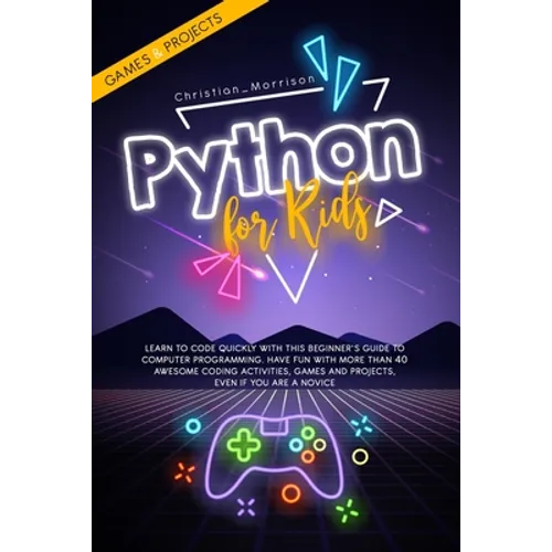 Python for Kids: Learn To Code Quickly With This Beginner's Guide To Computer Programming. Have Fun With More Than 40 Awesome Coding Ac
