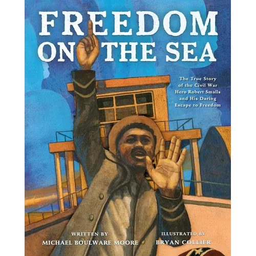 Freedom on the Sea: The True Story of the Civil War Hero Robert Smalls and His Daring Escape to Freedom