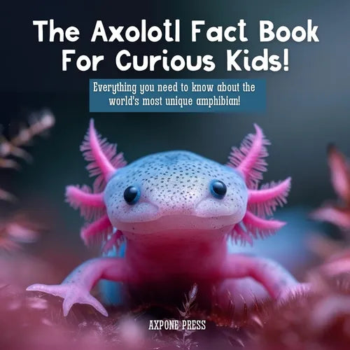 The Axolotl Fact Book For Curious Kids!: Everything you need to know about the world's most unique amphibian!