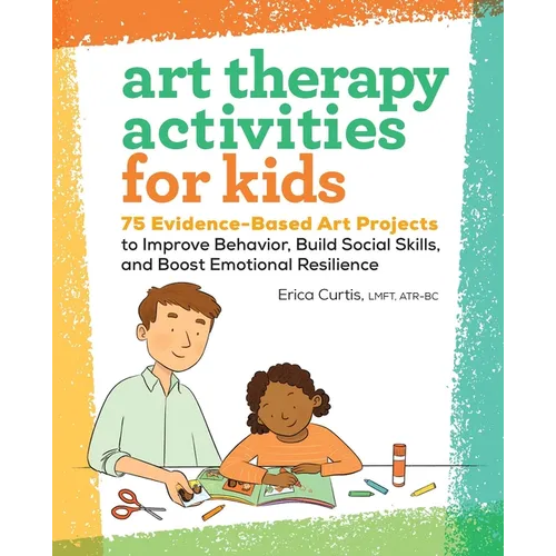 Art Therapy Activities for Kids: 75 Evidence-Based Art Projects to Improve Behavior, Build Social Skills, and Boost Emotional Resilience