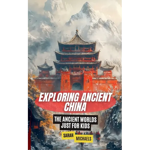 Exploring Ancient China: The Ancient Worlds Just For Kids