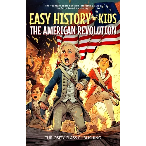 Easy History for Kids: The American Revolution: The Young Readers' Fun and Interesting Guide to Early American History