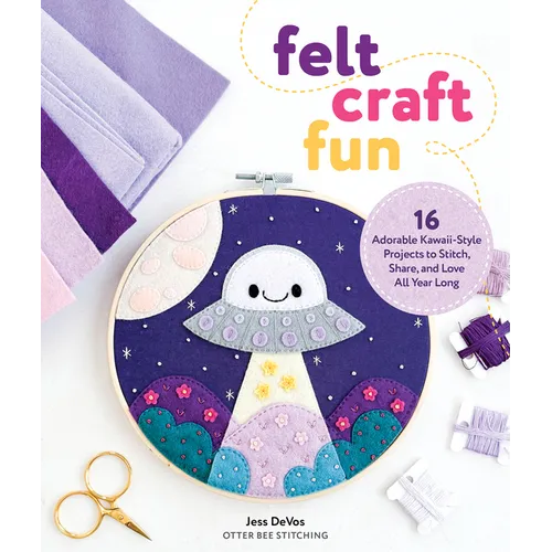 Felt Craft Fun: 16 Adorable Kawaii-Style Projects to Stitch, Share, and Love All Year Long
